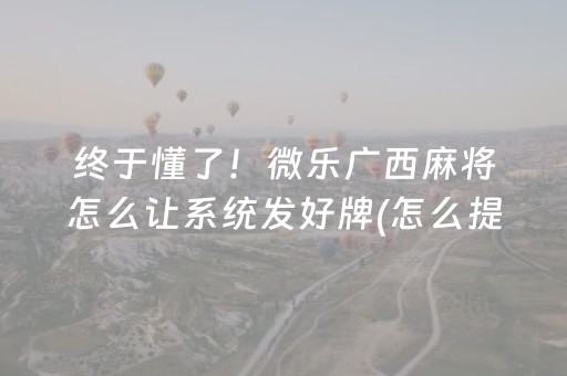 终于懂了！微乐广西麻将怎么让系统发好牌(怎么提高胡牌率)