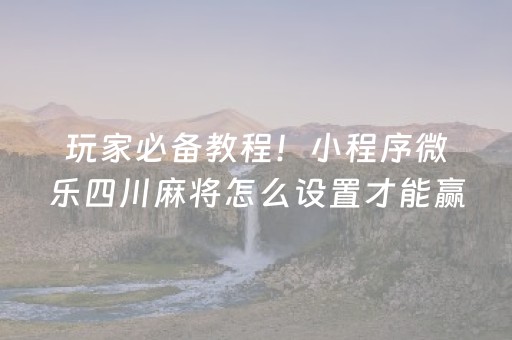 玩家必备教程！小程序微乐四川麻将怎么设置才能赢(怎么能调好牌)