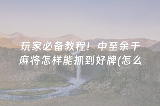 玩家必备教程！中至余干麻将怎样能抓到好牌(怎么总输有什么猫腻)