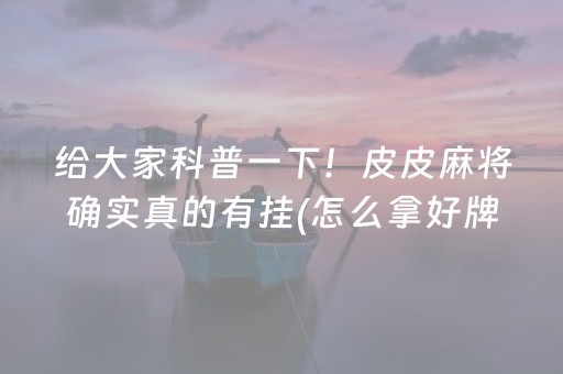 给大家科普一下！皮皮麻将确实真的有挂(怎么拿好牌)