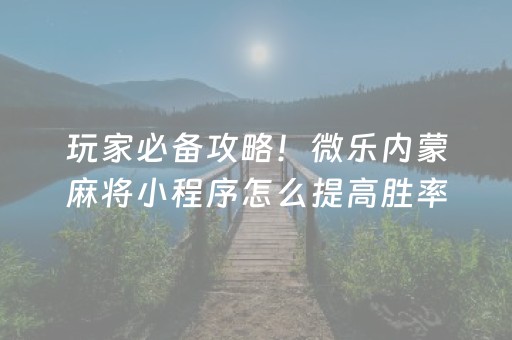 玩家必备攻略！微乐内蒙麻将小程序怎么提高胜率(其实是有挂的)