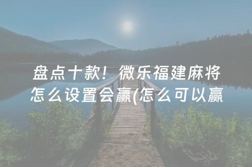 盘点十款！微乐福建麻将怎么设置会赢(怎么可以赢)