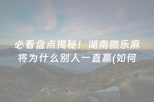 必看盘点揭秘！湖南微乐麻将为什么别人一直赢(如何才能赢)