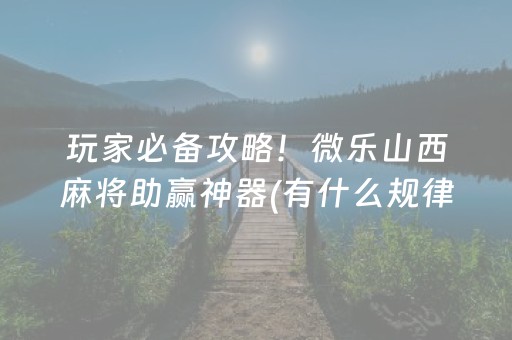 玩家必备攻略！微乐山西麻将助赢神器(有什么规律)