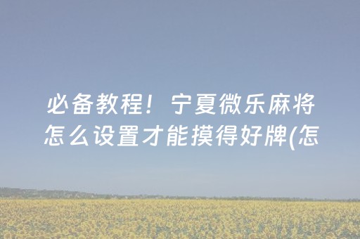 必备教程！宁夏微乐麻将怎么设置才能摸得好牌(怎么让牌更好)