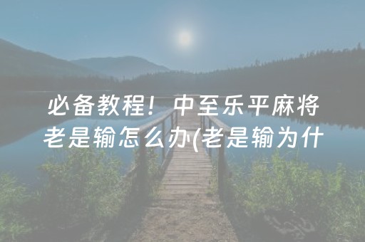 必备教程！中至乐平麻将老是输怎么办(老是输为什么)