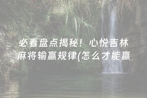 必看盘点揭秘！心悦吉林麻将输赢规律(怎么才能赢得多)