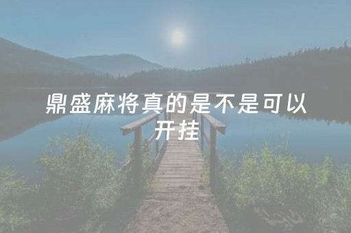 鼎盛麻将真的是不是可以开挂（鼎盛平台是真的吗）