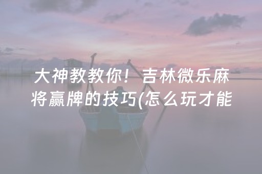 大神教教你！吉林微乐麻将赢牌的技巧(怎么玩才能赢)