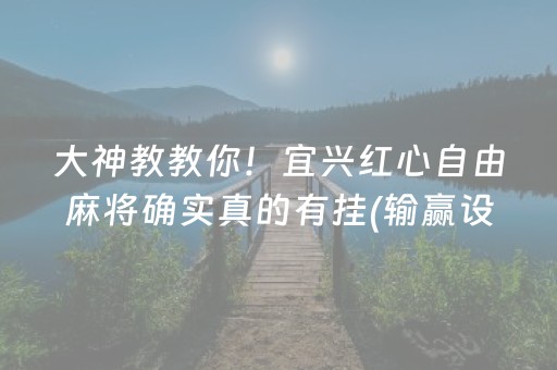 大神教教你！宜兴红心自由麻将确实真的有挂(输赢设置胡牌规律)