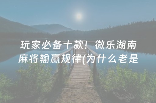 玩家必备十款！微乐湖南麻将输赢规律(为什么老是输呢)