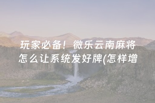 玩家必备！微乐云南麻将怎么让系统发好牌(怎样增加胜率)