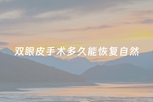 双眼皮手术多久能恢复自然（双眼皮手术多久能恢复自然图片）