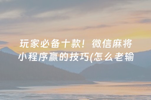 玩家必备十款！微信麻将小程序赢的技巧(怎么老输必备神器)