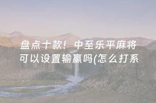 盘点十款！中至乐平麻将可以设置输赢吗(怎么打系统才能给好牌)