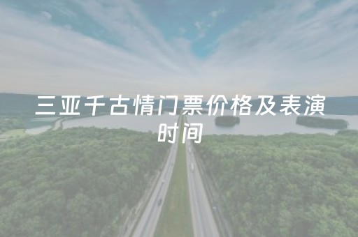 三亚千古情门票价格及表演时间（三亚千古情门票价格及表演时间2023）