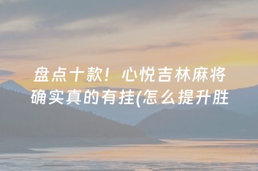 盘点十款！心悦吉林麻将确实真的有挂(怎么提升胜率)