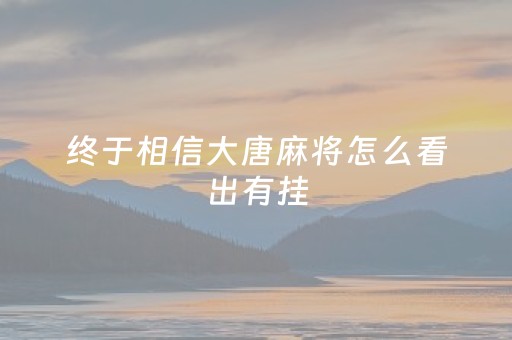 终于相信大唐麻将怎么看出有挂（大唐麻将有挂吗?怎样买挂）