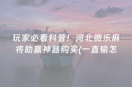 玩家必看科普！河北微乐麻将助赢神器购买(一直输怎么办)