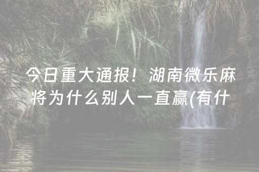 今日重大通报！湖南微乐麻将为什么别人一直赢(有什么赢的技巧)