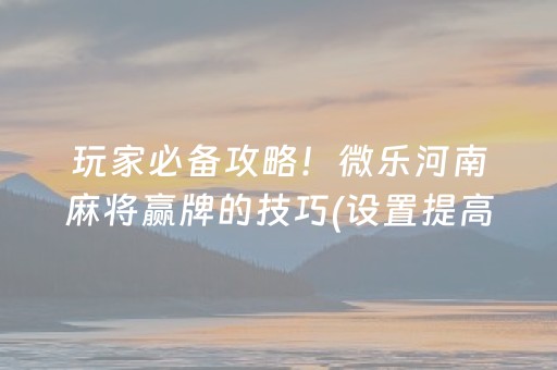 玩家必备攻略！微乐河南麻将赢牌的技巧(设置提高好牌几率)