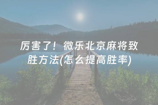 厉害了！微乐北京麻将致胜方法(怎么提高胜率)