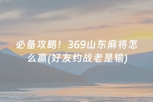 必备攻略！369山东麻将怎么赢(好友约战老是输)