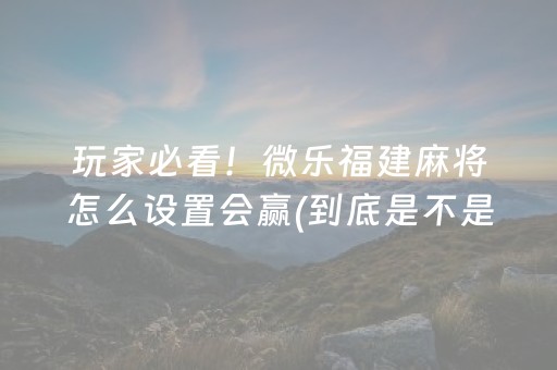 玩家必看！微乐福建麻将怎么设置会赢(到底是不是有挂)