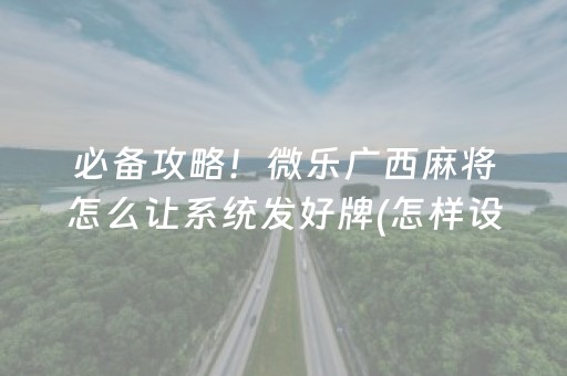 必备攻略！微乐广西麻将怎么让系统发好牌(怎样设置才容易赢)