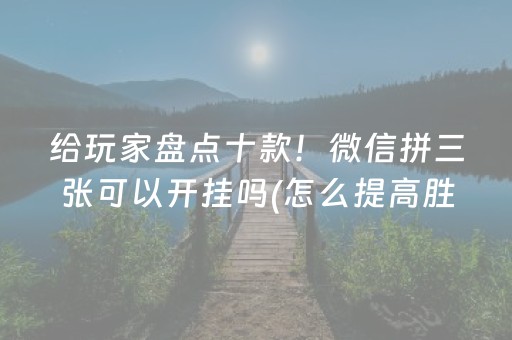 给玩家盘点十款！微信拼三张可以开挂吗(怎么提高胜率)