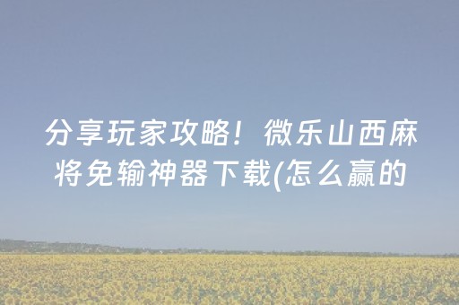 分享玩家攻略！微乐山西麻将免输神器下载(怎么赢的几率大)