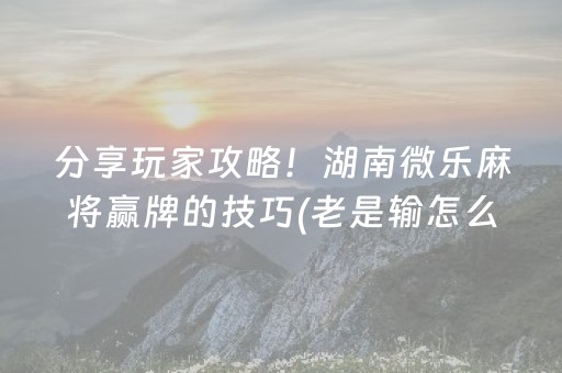 分享玩家攻略！湖南微乐麻将赢牌的技巧(老是输怎么办)