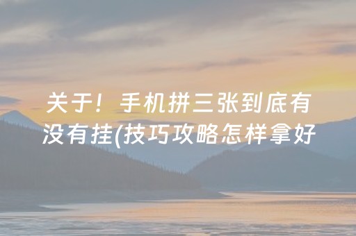 关于！手机拼三张到底有没有挂(技巧攻略怎样拿好牌)