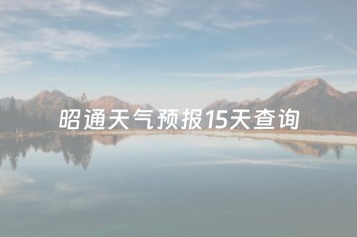 昭通天气预报15天查询（昭通天气预报15天查询百度百科）