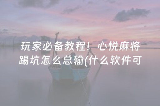 玩家必备教程！心悦麻将踢坑怎么总输(什么软件可以赢)