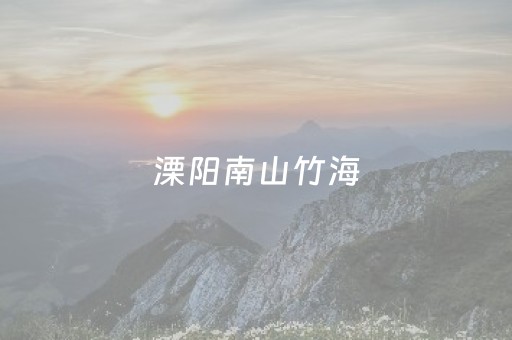 溧阳南山竹海（溧阳南山竹海门票多少钱一张）