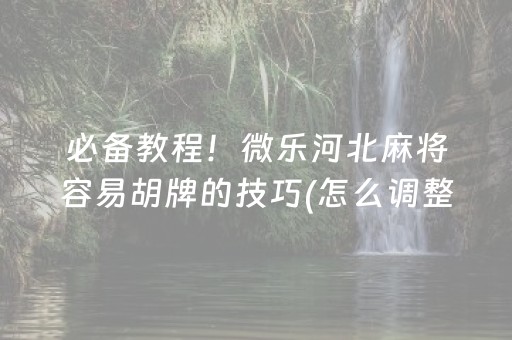 必备教程！微乐河北麻将容易胡牌的技巧(怎么调整胜率)