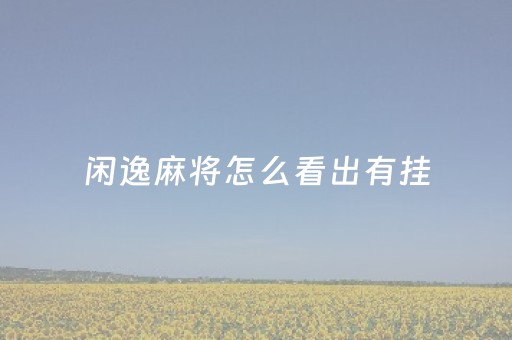 闲逸麻将怎么看出有挂（闲逸麻将）