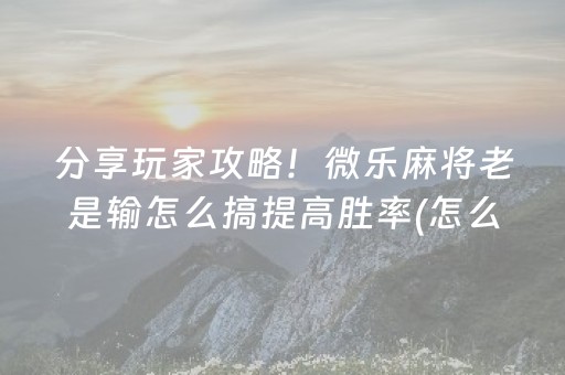 分享玩家攻略！微乐麻将老是输怎么搞提高胜率(怎么调整胜率)