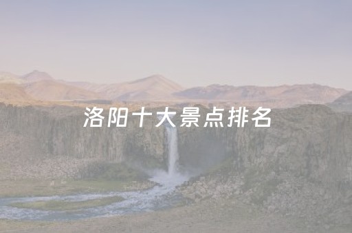 洛阳十大景点排名（洛阳十大景点排名表）