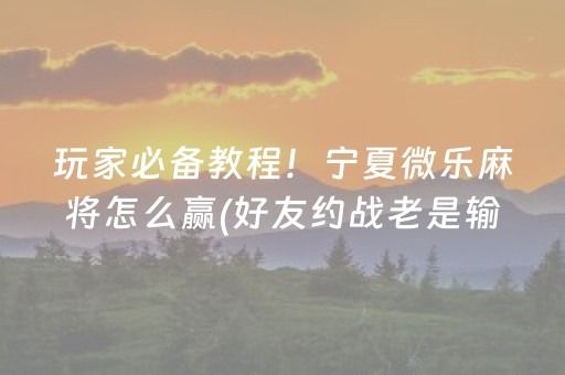 玩家必备教程！宁夏微乐麻将怎么赢(好友约战老是输)