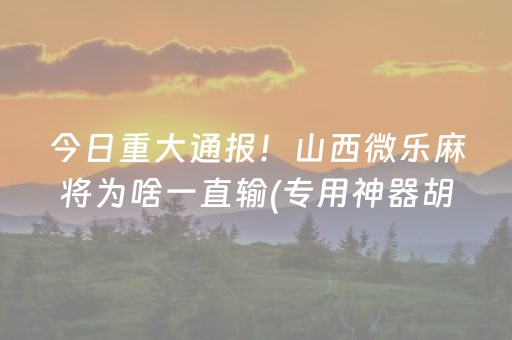 今日重大通报！山西微乐麻将为啥一直输(专用神器胡牌技巧)