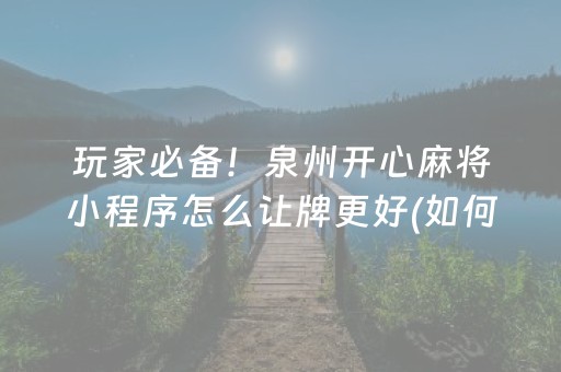 玩家必备！泉州开心麻将小程序怎么让牌更好(如何拿好牌)