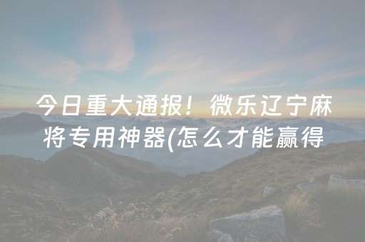 今日重大通报！微乐辽宁麻将专用神器(怎么才能赢得多)