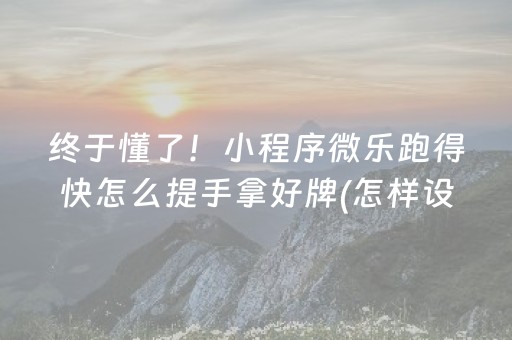 终于懂了！小程序微乐跑得快怎么提手拿好牌(怎样设置好牌)