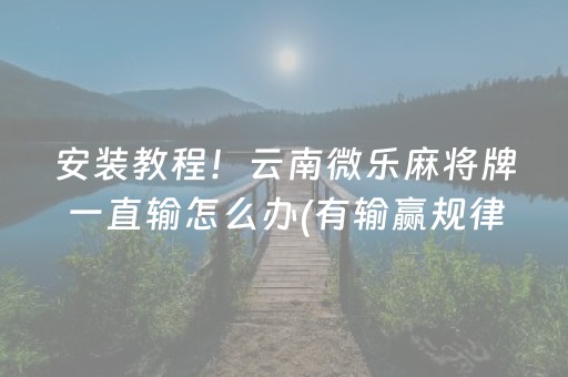 安装教程！云南微乐麻将牌一直输怎么办(有输赢规律吗)