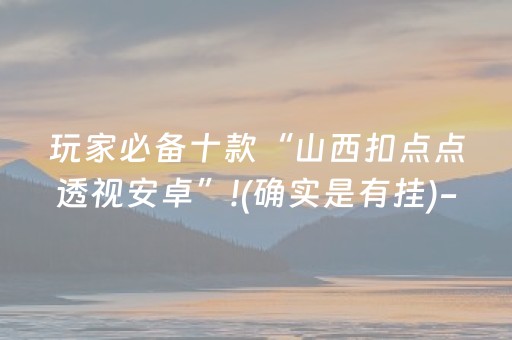 玩家必备十款“山西扣点点透视安卓”!(确实是有挂)-知乎