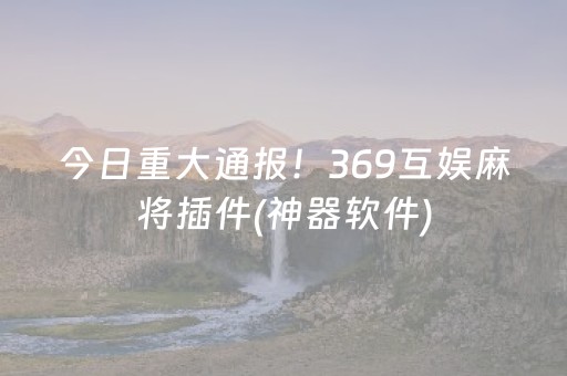 今日重大通报！369互娱麻将插件(神器软件)