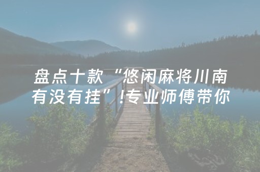 盘点十款“悠闲麻将川南有没有挂”!专业师傅带你一起了解（详细教程）-知乎