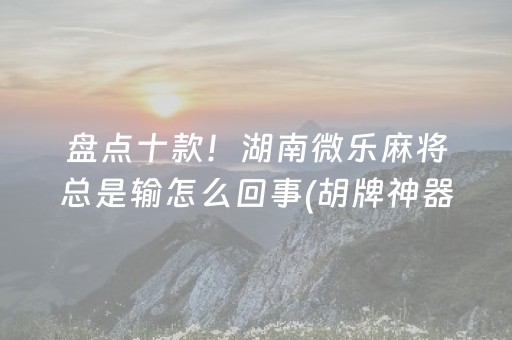 盘点十款！湖南微乐麻将总是输怎么回事(胡牌神器有猫腻吗)